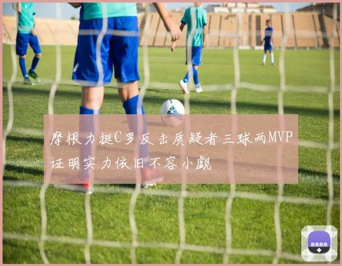 摩根力挺C罗反击质疑者三球两MVP证明实力依旧不容小觑