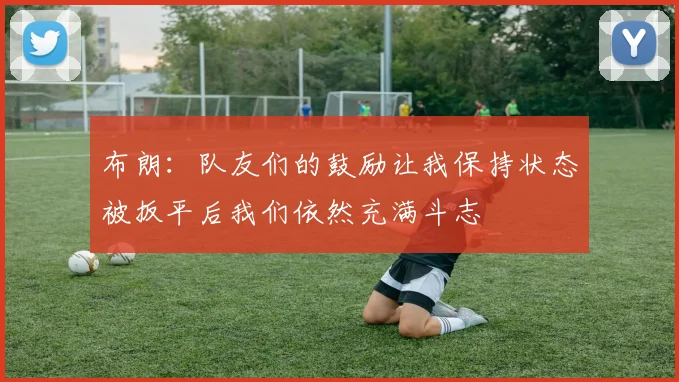 布朗：队友们的鼓励让我保持状态被扳平后我们依然充满斗志