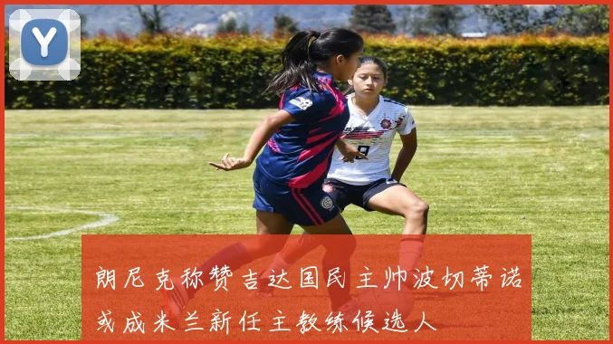朗尼克称赞吉达国民主帅波切蒂诺或成米兰新任主教练候选人