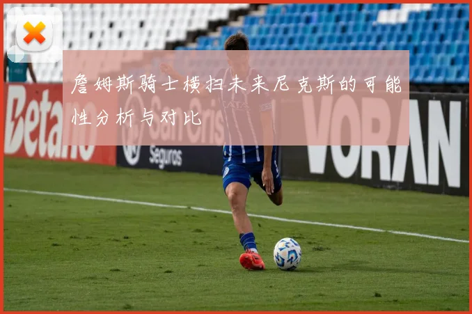 詹姆斯骑士横扫未来尼克斯的可能性分析与对比