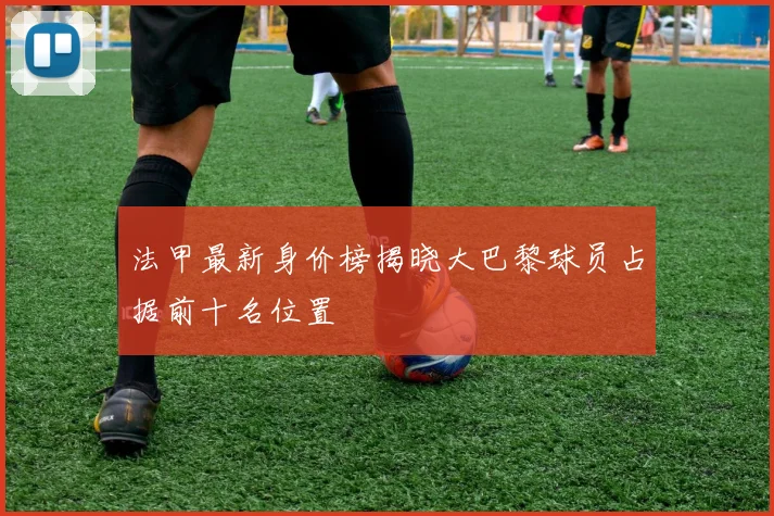 法甲最新身价榜揭晓大巴黎球员占据前十名位置