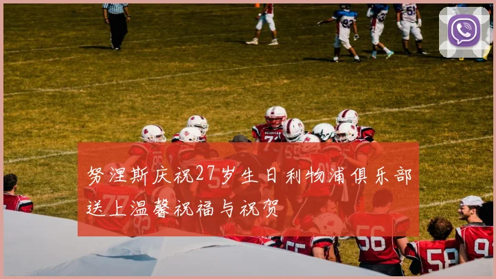 努涅斯庆祝27岁生日利物浦俱乐部送上温馨祝福与祝贺